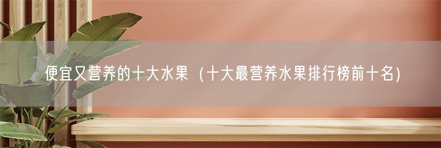 便宜又营养的十大水果（十大最营养水果排行榜前十名）(1)