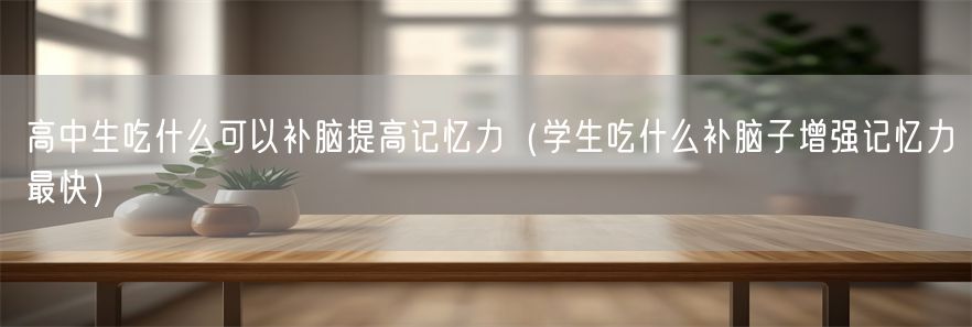 高中生吃什么可以补脑提高记忆力（学生吃什么补脑子增强记忆力最快）(1)