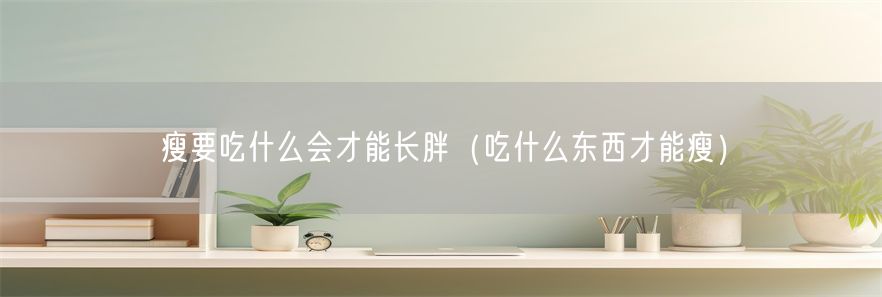 瘦要吃什么会才能长胖（吃什么东西才能瘦）(1)