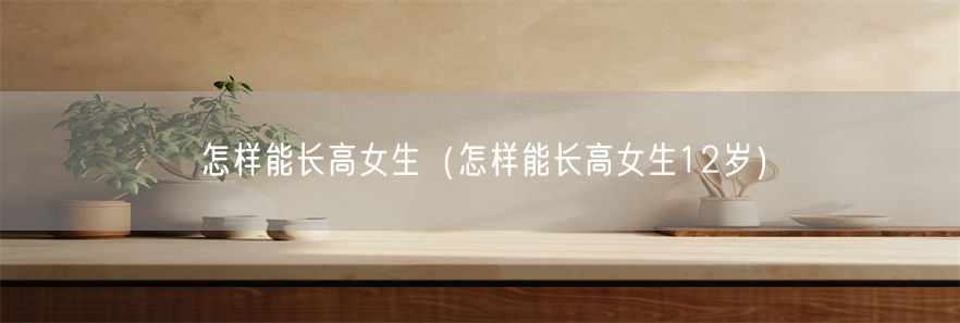 怎样能长高女生（怎样能长高女生12岁）(1)