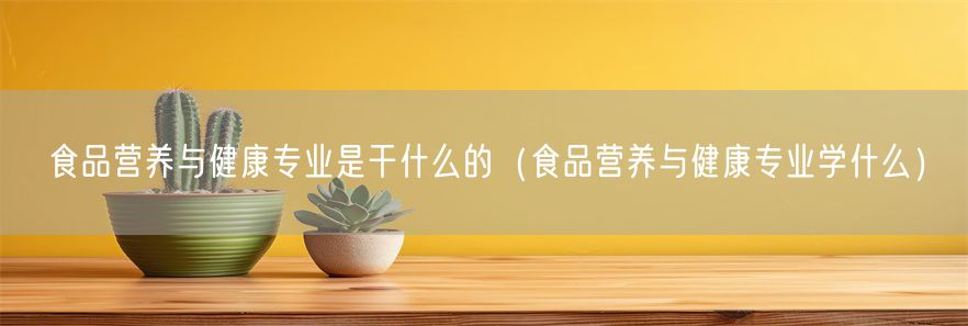 食品营养与健康专业是干什么的（食品营养与健康专业学什么）(1)