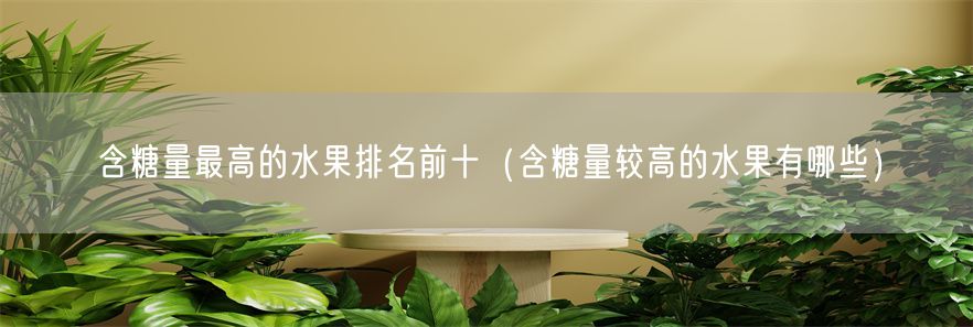 含糖量最高的水果排名前十（含糖量较高的水果有哪些）(1)