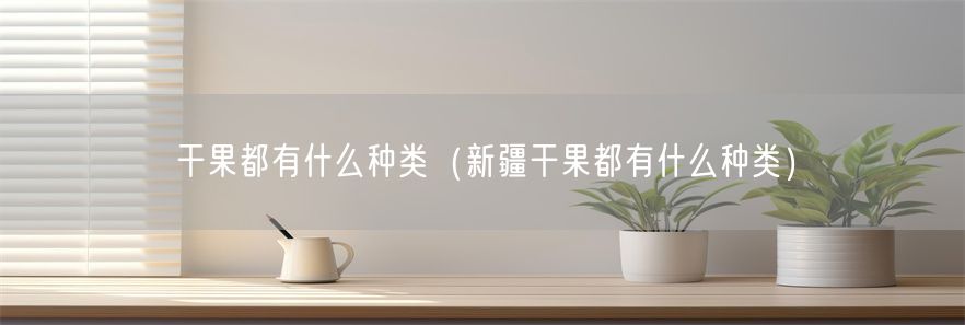 干果都有什么种类（新疆干果都有什么种类）(1)