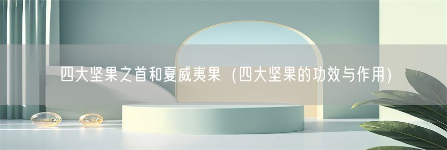 四大坚果之首和夏威夷果（四大坚果的功效与作用）(1)