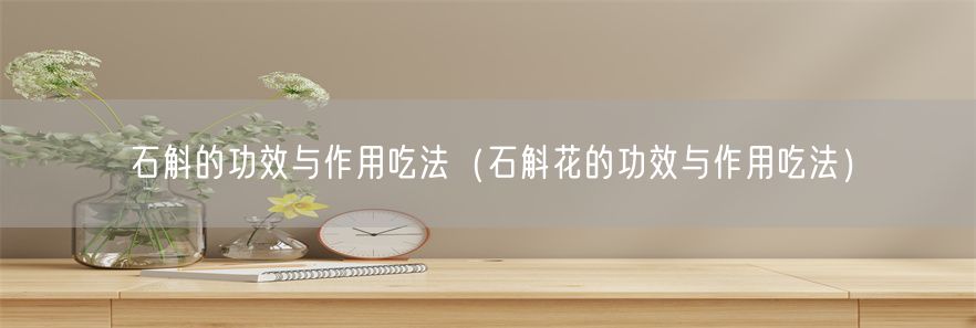 石斛的功效与作用吃法（石斛花的功效与作用吃法）(1)