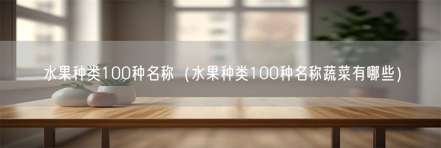 水果种类100种名称（水果种类100种名称蔬菜有哪些）(1)