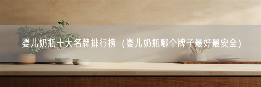 婴儿奶瓶十大名牌排行榜（婴儿奶瓶哪个牌子最好最安全）(1)