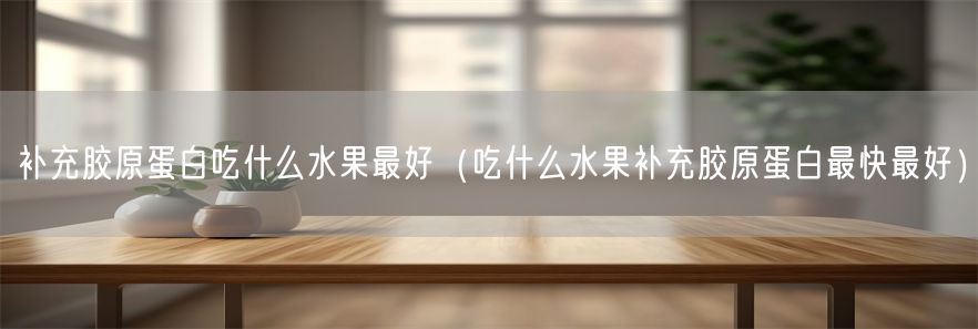 补充胶原蛋白吃什么水果最好（吃什么水果补充胶原蛋白最快最好）(1)