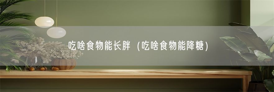 吃啥食物能长胖（吃啥食物能降糖）(1)