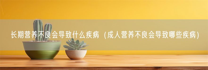长期营养不良会导致什么疾病（成人营养不良会导致哪些疾病）(1)