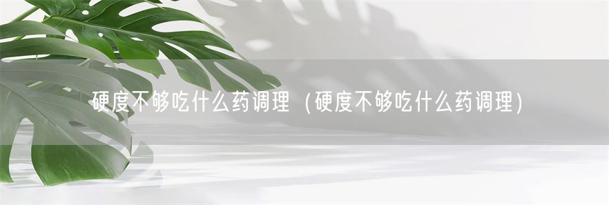硬度不够吃什么药调理（硬度不够吃什么药调理）(1)