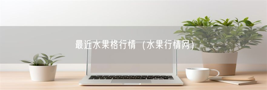 最近水果格行情（水果行情网）(1)