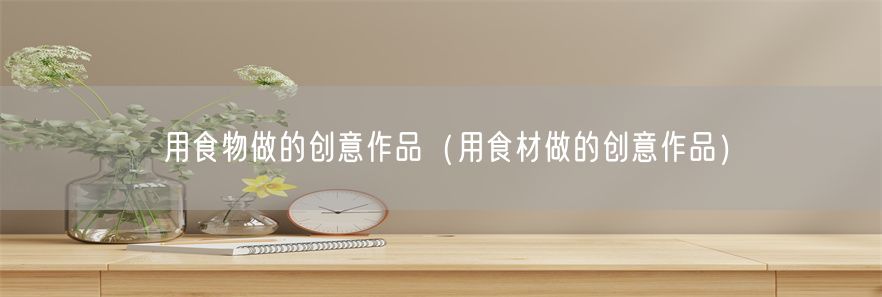 用食物做的创意作品（用食材做的创意作品）(1)