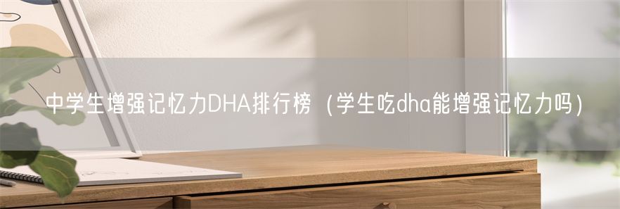 中学生增强记忆力DHA排行榜（学生吃dha能增强记忆力吗）(1)