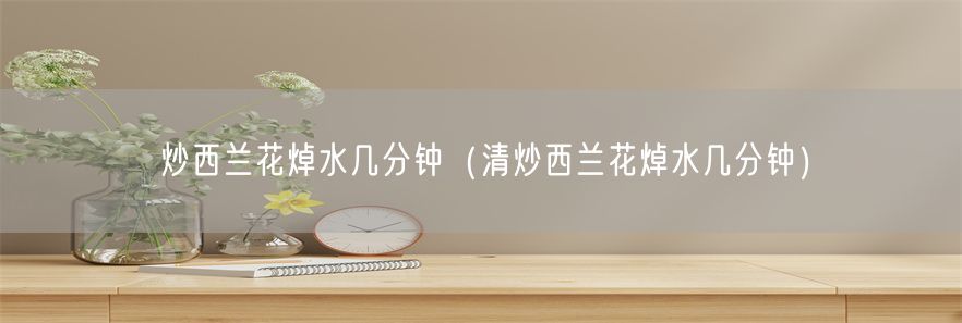 炒西兰花焯水几分钟（清炒西兰花焯水几分钟）(1)