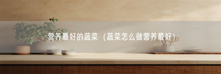 营养最好的蔬菜（蔬菜怎么做营养最好）(1)