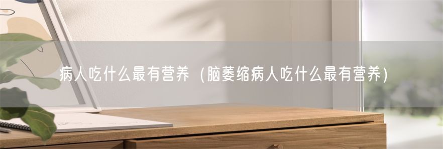 病人吃什么最有营养（脑萎缩病人吃什么最有营养）(1)
