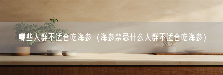 哪些人群不适合吃海参（海参禁忌什么人群不适合吃海参）(1)
