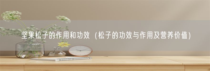 坚果松子的作用和功效（松子的功效与作用及营养价值）(1)