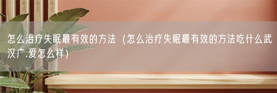 怎么治疗失眠最有效的方法（怎么治疗失眠最有效的方法吃什么武汉广.爱怎么样）(1)