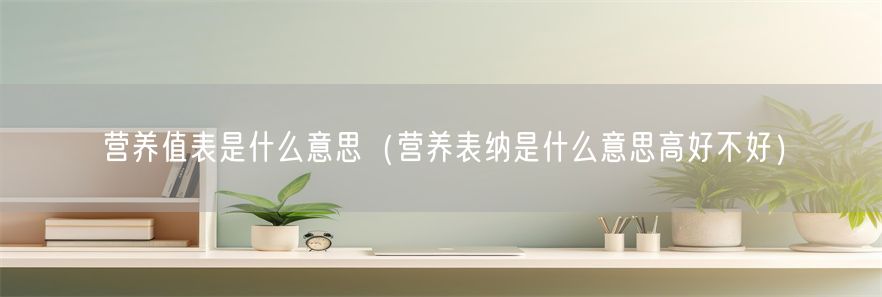 营养值表是什么意思（营养表纳是什么意思高好不好）(1)