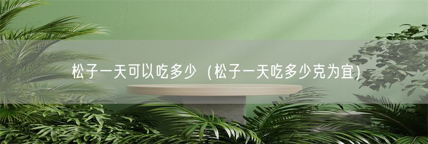 松子一天可以吃多少（松子一天吃多少克为宜）(1)