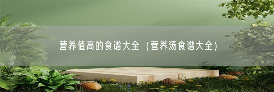 营养值高的食谱大全（营养汤食谱大全）(1)