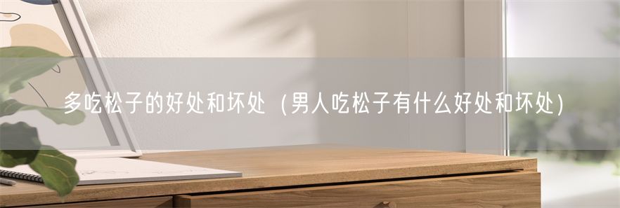 多吃松子的好处和坏处（男人吃松子有什么好处和坏处）(1)