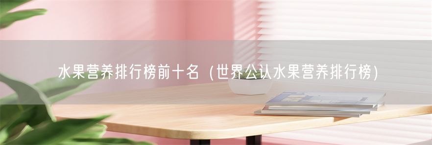 水果营养排行榜前十名（世界公认水果营养排行榜）(1)