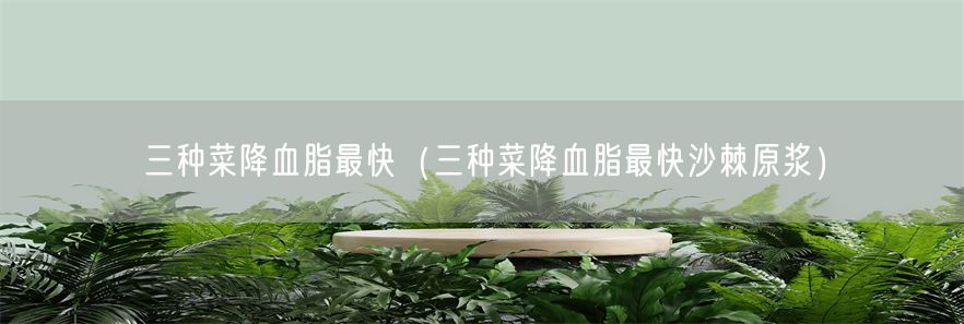 三种菜降血脂最快（三种菜降血脂最快沙棘原浆）(1)