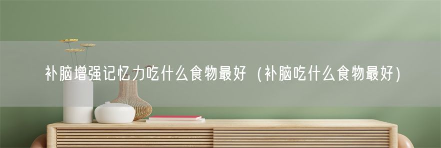 补脑增强记忆力吃什么食物最好（补脑吃什么食物最好）(1)