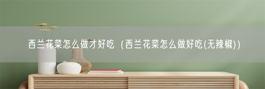 西兰花菜怎么做才好吃（西兰花菜怎么做好吃(无辣椒)）(1)