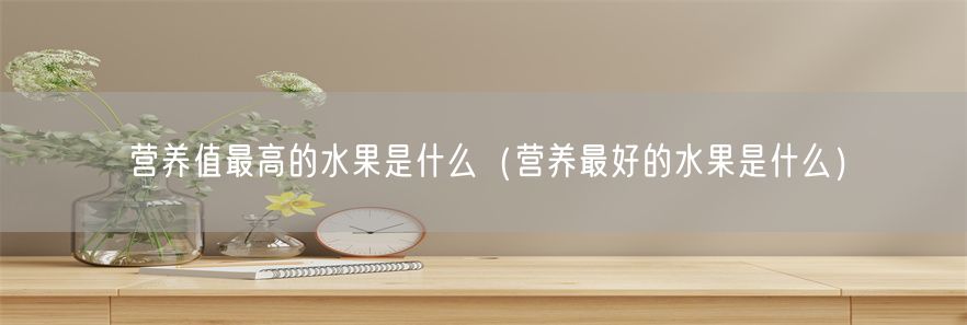 营养值最高的水果是什么（营养最好的水果是什么）(1)