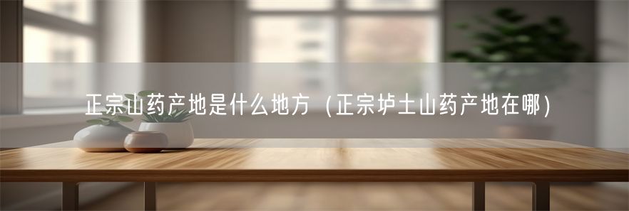 正宗山药产地是什么地方（正宗垆土山药产地在哪）(1)