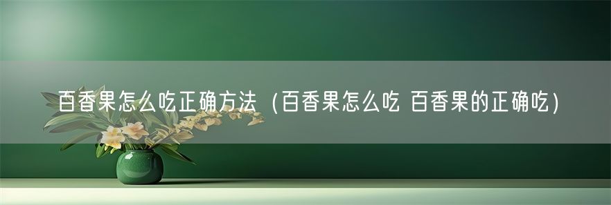 百香果怎么吃正确方法（百香果怎么吃 百香果的正确吃）(1)