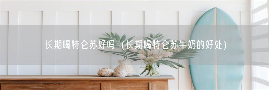 长期喝特仑苏好吗（长期喝特仑苏牛奶的好处）(1)
