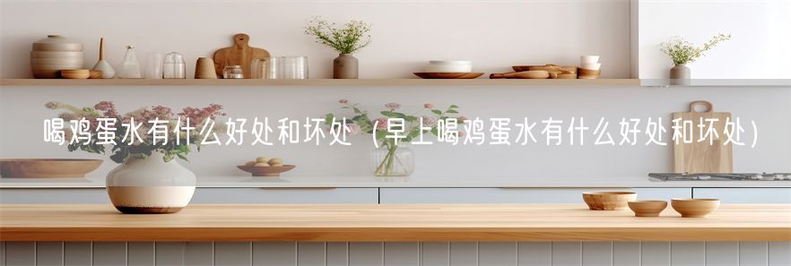 喝鸡蛋水有什么好处和坏处（早上喝鸡蛋水有什么好处和坏处）(1)