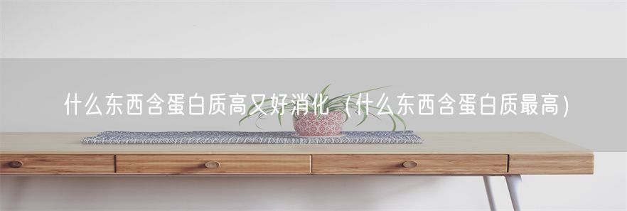 什么东西含蛋白质高又好消化（什么东西含蛋白质最高）(1)