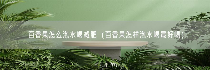百香果怎么泡水喝减肥（百香果怎样泡水喝最好喝）(1)