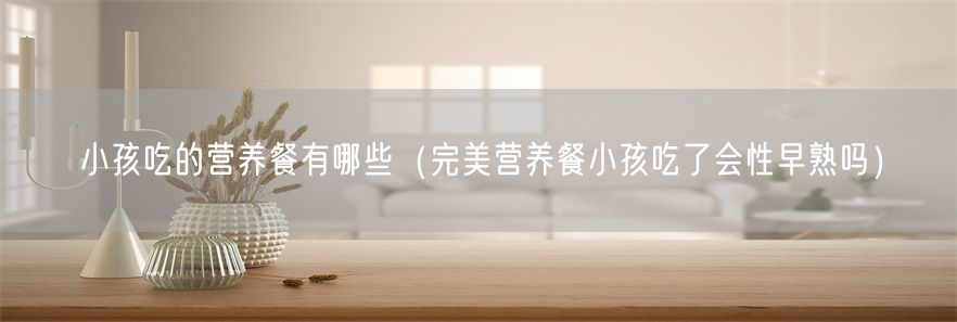 小孩吃的营养餐有哪些（完美营养餐小孩吃了会性早熟吗）(1)