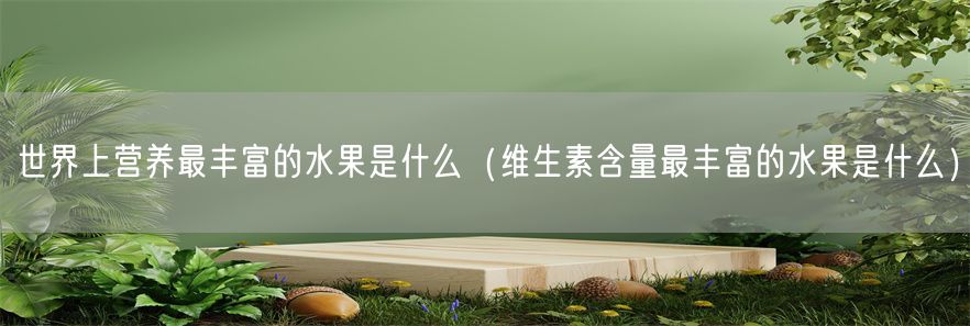 世界上营养最丰富的水果是什么（维生素含量最丰富的水果是什么）(1)