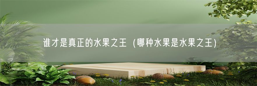 谁才是真正的水果之王（哪种水果是水果之王）(1)