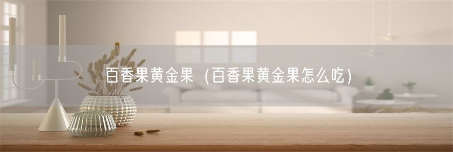 百香果黄金果(百香果黄金果怎么吃)