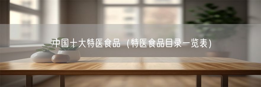 中国十大特医食品（特医食品目录一览表）
