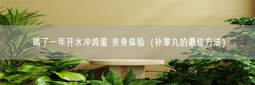 喝了一年开水冲鸡蛋 亲身体验（补睾丸的最佳方法）