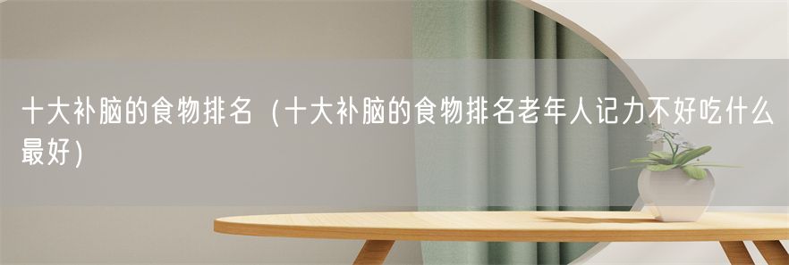十大补脑的食物排名（十大补脑的食物排名老年人记力不好吃什么最好）(1)