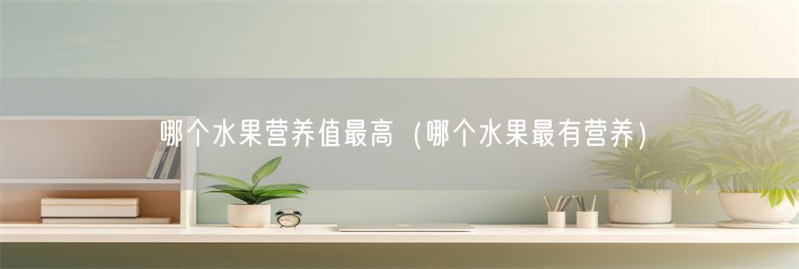 哪个水果营养值最高（哪个水果最有营养）(1)