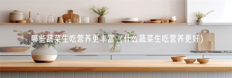 哪些蔬菜生吃营养更丰富（什么蔬菜生吃营养更好）(1)