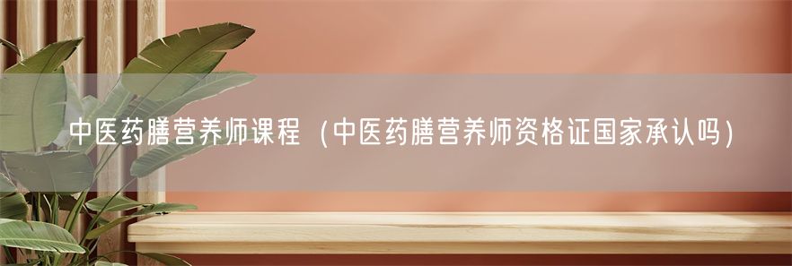 中医药膳营养师课程（中医药膳营养师资格证国家承认吗）(1)