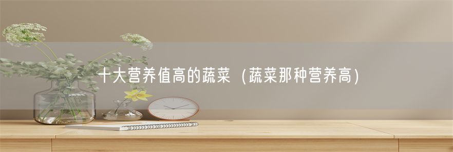 十大营养值高的蔬菜（蔬菜那种营养高）(1)